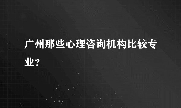 广州那些心理咨询机构比较专业？