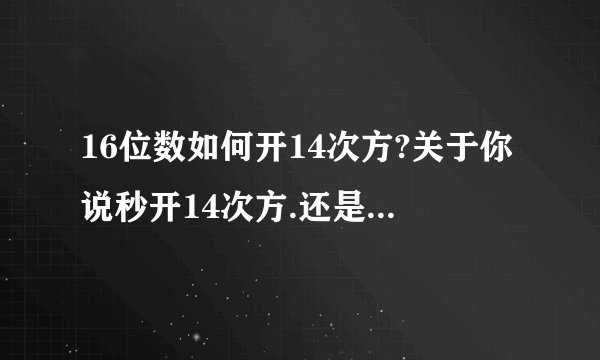 16位数如何开14次方?关于你说秒开14次方.还是16位数?幼儿园的小朋友都会?那请你开一个试试.不用秒开,开出来就行