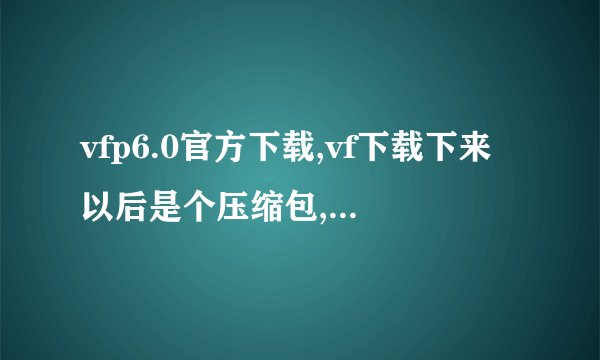 vfp6.0官方下载,vf下载下来以后是个压缩包,随后再怎么安装呀