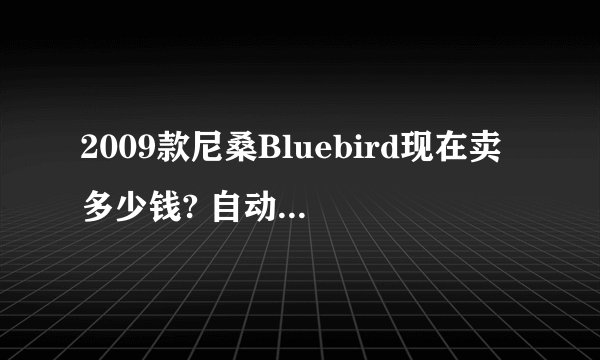 2009款尼桑Bluebird现在卖多少钱? 自动档的。急？