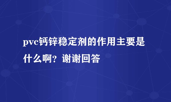 pvc钙锌稳定剂的作用主要是什么啊？谢谢回答