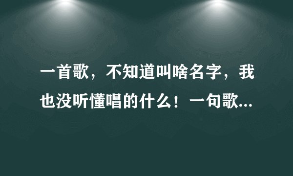 一首歌，不知道叫啥名字，我也没听懂唱的什么！一句歌词也没听清，但我觉得好听