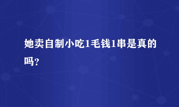 她卖自制小吃1毛钱1串是真的吗？