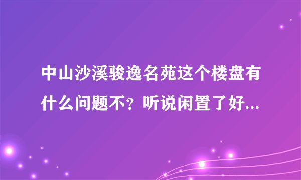 中山沙溪骏逸名苑这个楼盘有什么问题不？听说闲置了好多年，这个月准备开盘，知道的请回答下，谢谢！