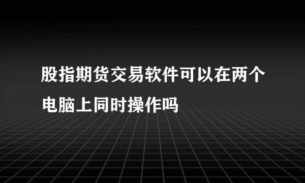 股指期货交易软件可以在两个电脑上同时操作吗