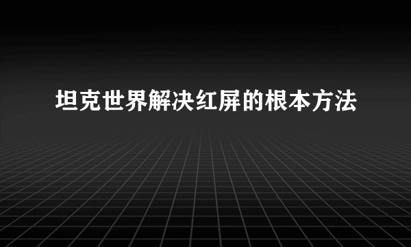 坦克世界解决红屏的根本方法