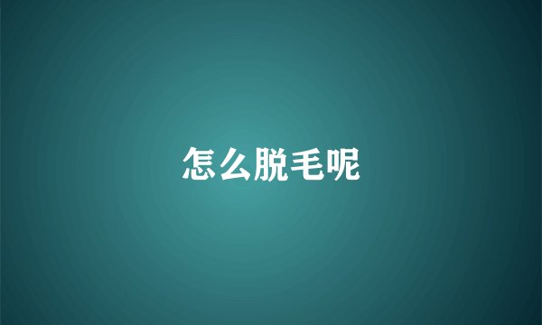 怎么脱毛呢