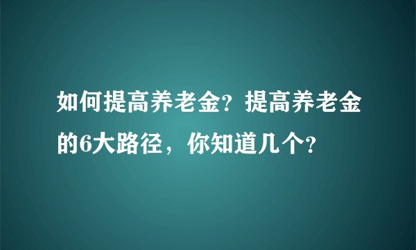 如何提高养老金？提高养老金的6大路径，你知道几个？