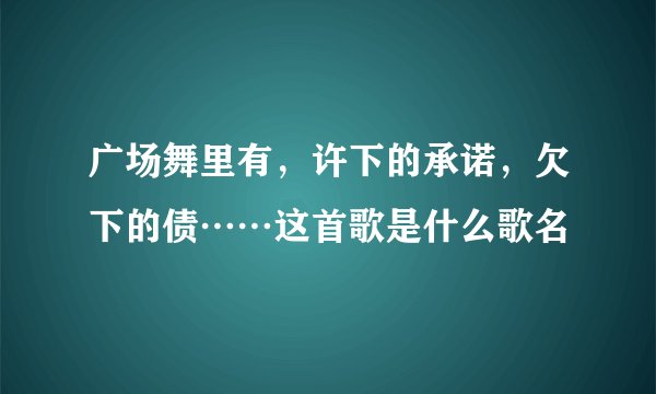 广场舞里有，许下的承诺，欠下的债……这首歌是什么歌名