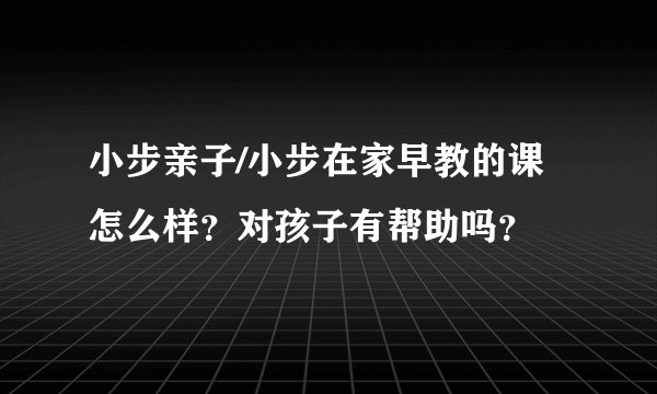 小步亲子/小步在家早教的课怎么样？对孩子有帮助吗？