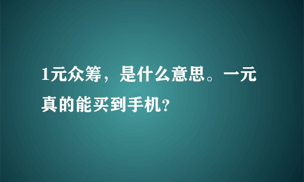 1元众筹，是什么意思。一元真的能买到手机？