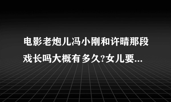 电影老炮儿冯小刚和许晴那段戏长吗大概有多久?女儿要去看我在犹豫