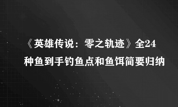 《英雄传说：零之轨迹》全24种鱼到手钓鱼点和鱼饵简要归纳