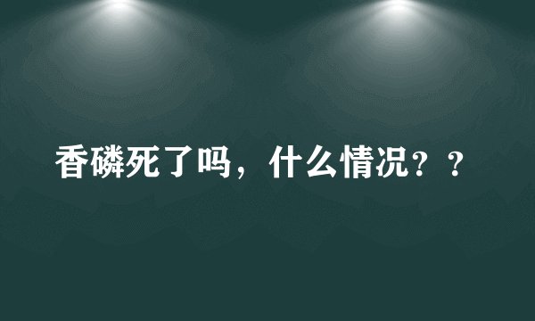 香磷死了吗，什么情况？？