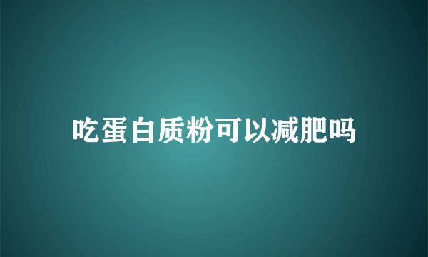 吃蛋白质粉可以减肥吗