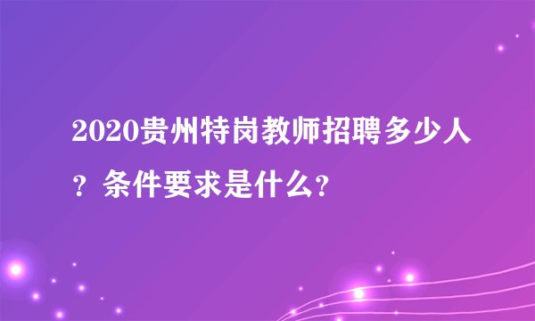 2020贵州特岗教师招聘多少人？条件要求是什么？