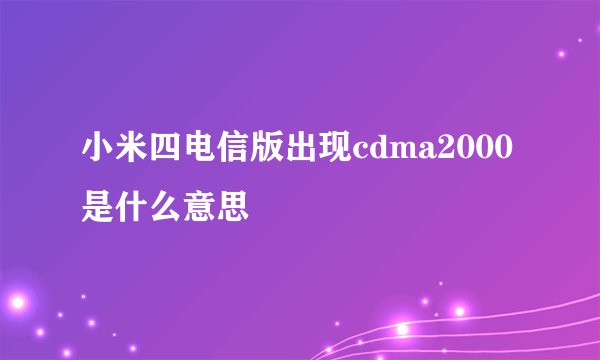 小米四电信版出现cdma2000是什么意思