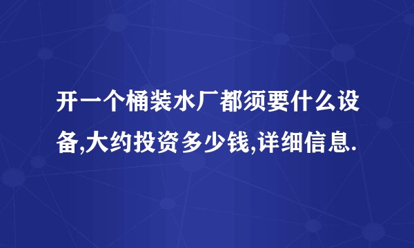 开一个桶装水厂都须要什么设备,大约投资多少钱,详细信息.