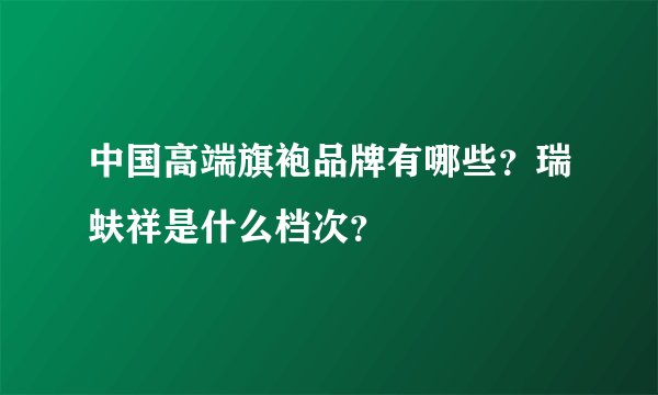 中国高端旗袍品牌有哪些？瑞蚨祥是什么档次？