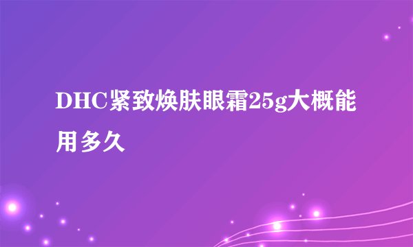 DHC紧致焕肤眼霜25g大概能用多久