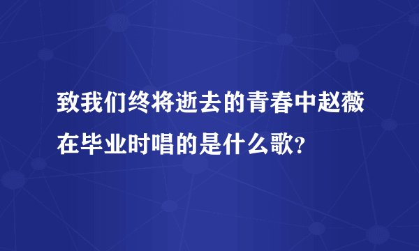 致我们终将逝去的青春中赵薇在毕业时唱的是什么歌？