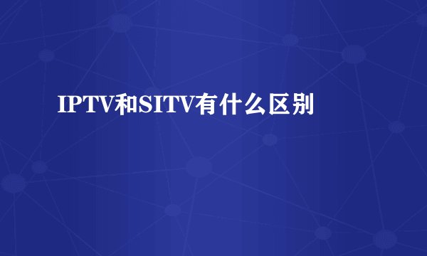 IPTV和SITV有什么区别