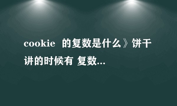 cookie  的复数是什么》饼干讲的时候有 复数形式吗？