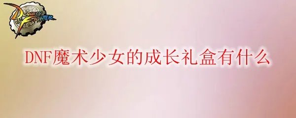 DNF魔术少女的成长礼盒有什么