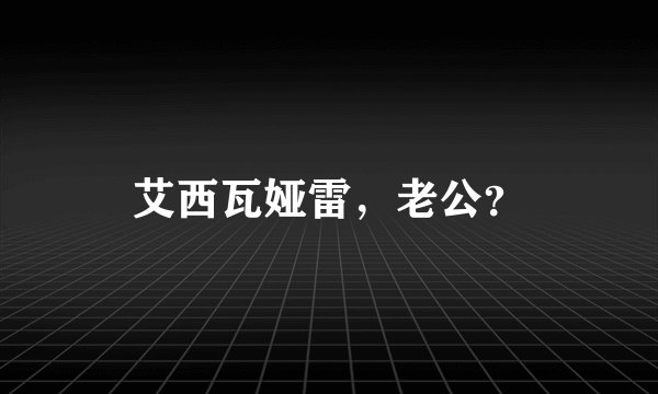 艾西瓦娅雷，老公？