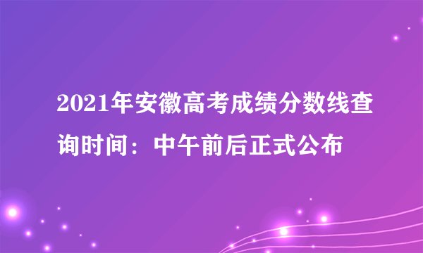 2021年安徽高考成绩分数线查询时间：中午前后正式公布