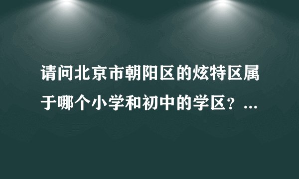 请问北京市朝阳区的炫特区属于哪个小学和初中的学区？学校怎么样啊？