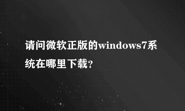 请问微软正版的windows7系统在哪里下载？