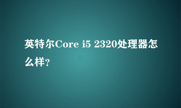 英特尔Core i5 2320处理器怎么样？