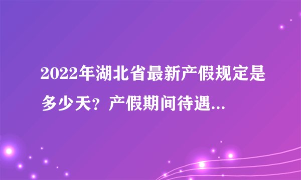 2022年湖北省最新产假规定是多少天？产假期间待遇怎么算？