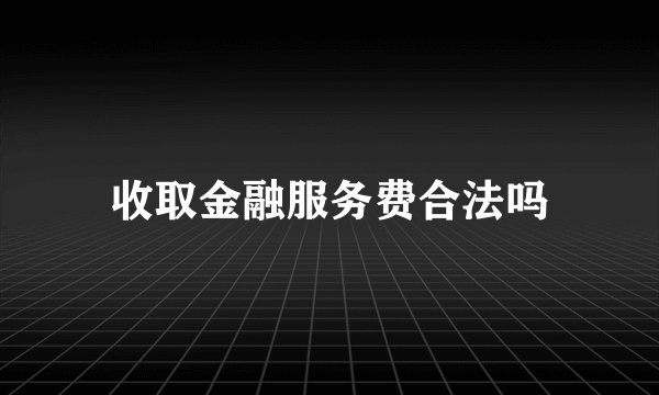 收取金融服务费合法吗