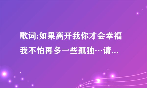 歌词:如果离开我你才会幸福 我不怕再多一些孤独…请问，这是哪首歌?