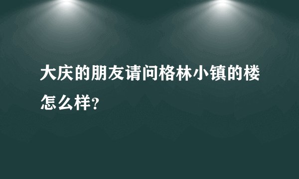 大庆的朋友请问格林小镇的楼怎么样？