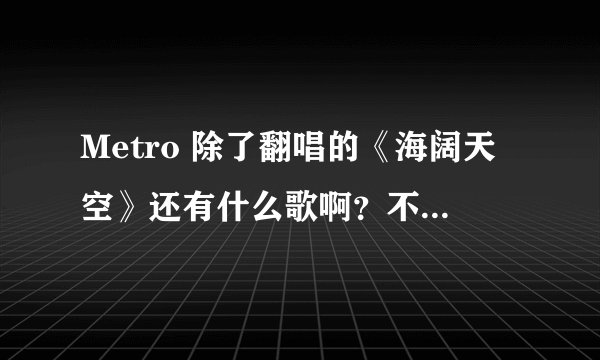 Metro 除了翻唱的《海阔天空》还有什么歌啊？不是Metro Station的