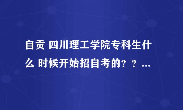 自贡 四川理工学院专科生什么 时候开始招自考的？？随时都可以么？