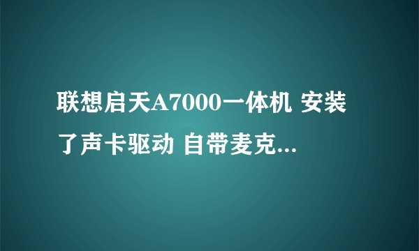 联想启天A7000一体机 安装了声卡驱动 自带麦克风还是不好用啊，怎么回事？