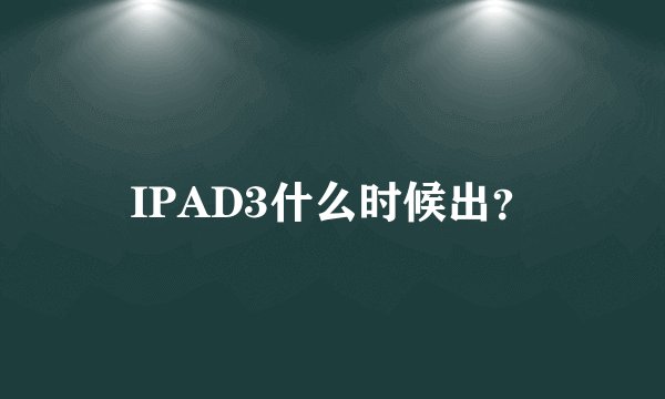 IPAD3什么时候出？