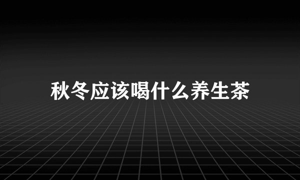 秋冬应该喝什么养生茶