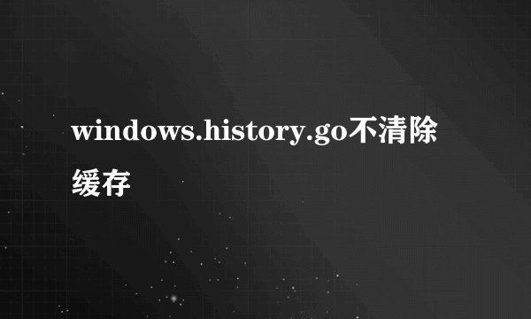 windows.history.go不清除缓存