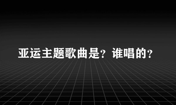 亚运主题歌曲是？谁唱的？