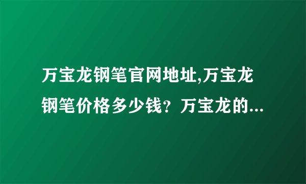 万宝龙钢笔官网地址,万宝龙钢笔价格多少钱？万宝龙的钢笔怎么样？