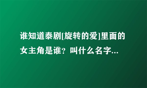 谁知道泰剧[旋转的爱]里面的女主角是谁？叫什么名字！有几岁啊？她是我见过泰国最漂亮的一个女星了，我