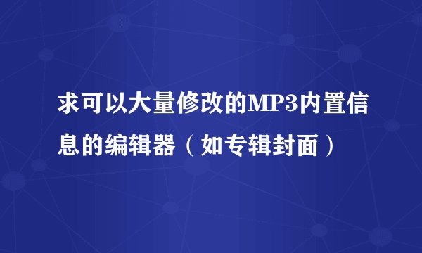 求可以大量修改的MP3内置信息的编辑器（如专辑封面）