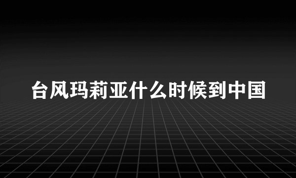 台风玛莉亚什么时候到中国