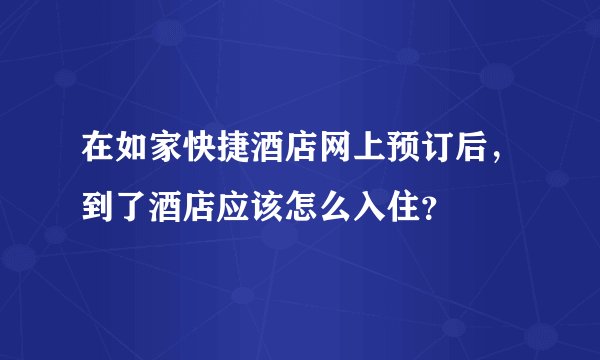 在如家快捷酒店网上预订后，到了酒店应该怎么入住？