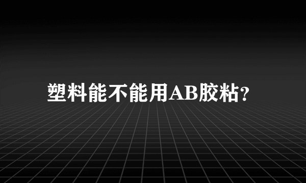 塑料能不能用AB胶粘？